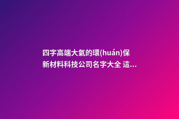 四字高端大氣的環(huán)保新材料科技公司名字大全 這批合適借鑒